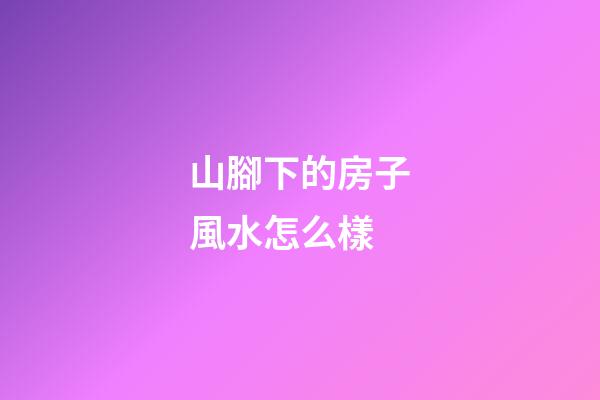 山腳下的房子風水怎么樣