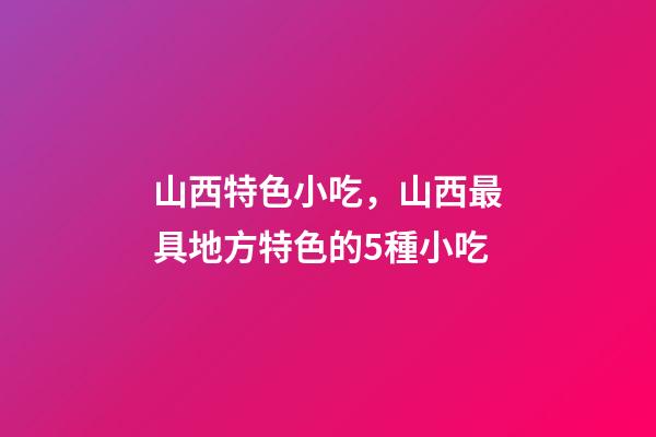 山西特色小吃，山西最具地方特色的5種小吃-第1張-觀點-玄機派