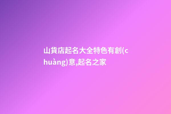 山貨店起名大全特色有創(chuàng)意,起名之家-第1張-店鋪起名-玄機派