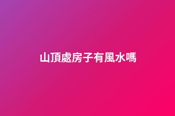 山頂處房子有風水嗎