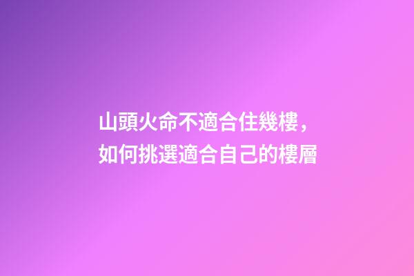 山頭火命不適合住幾樓，如何挑選適合自己的樓層