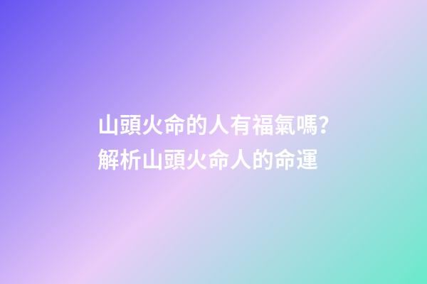 山頭火命的人有福氣嗎？解析山頭火命人的命運