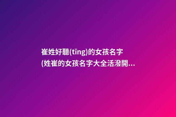 崔姓好聽(tīng)的女孩名字(姓崔的女孩名字大全活潑開(kāi)朗)