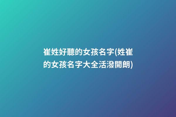 崔姓好聽的女孩名字(姓崔的女孩名字大全活潑開朗)