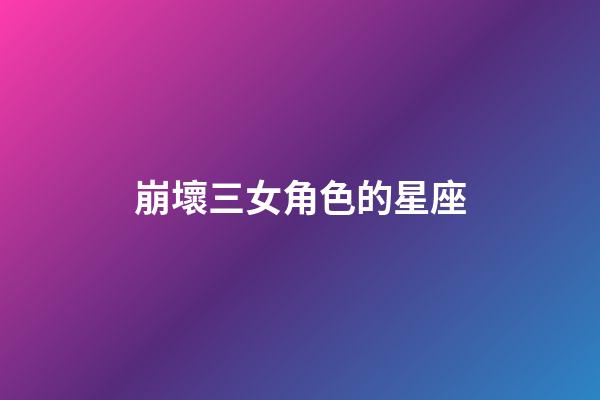 崩壞三女角色的星座-第1張-星座運(yùn)勢(shì)-玄機(jī)派