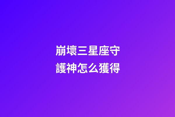 崩壞三星座守護神怎么獲得-第1張-星座運勢-玄機派
