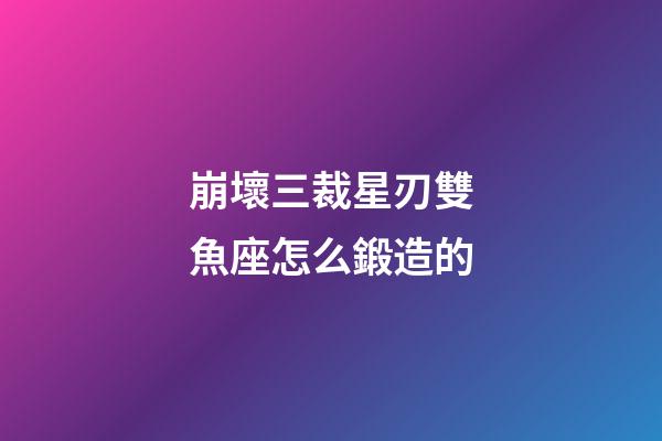 崩壞三裁星刃雙魚座怎么鍛造的-第1張-星座運勢-玄機派
