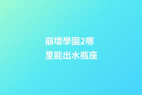 崩壞學園2哪里能出水瓶座-第1張-星座運勢-玄機派