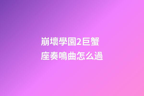 崩壞學園2巨蟹座奏鳴曲怎么過-第1張-星座運勢-玄機派
