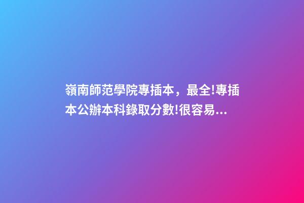 嶺南師范學院專插本，最全!專插本公辦本科錄取分數!很容易考-第1張-觀點-玄機派