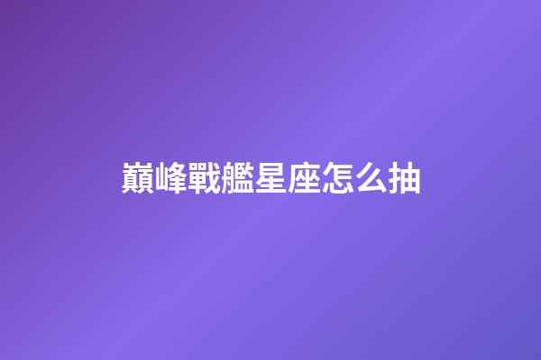 巔峰戰艦星座怎么抽-第1張-星座運勢-玄機派