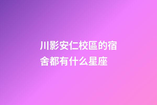 川影安仁校區的宿舍都有什么星座