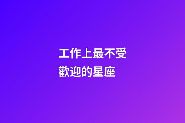 工作上最不受歡迎的星座