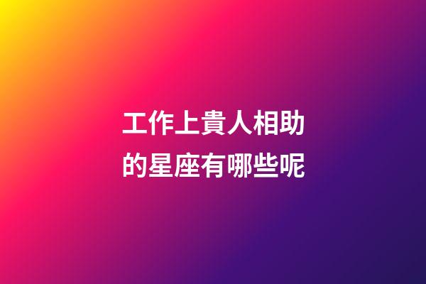 工作上貴人相助的星座有哪些呢-第1張-星座運勢-玄機派