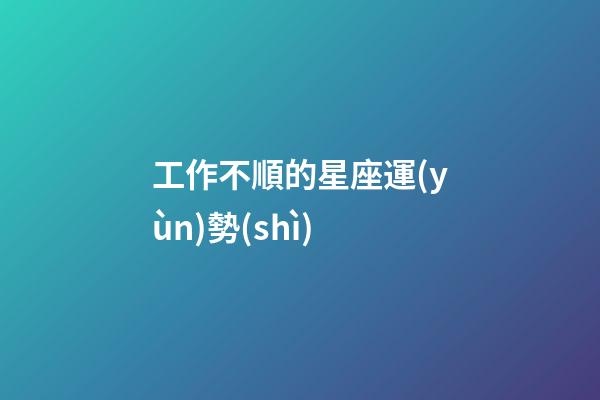 工作不順的星座運(yùn)勢(shì)-第1張-星座運(yùn)勢(shì)-玄機(jī)派