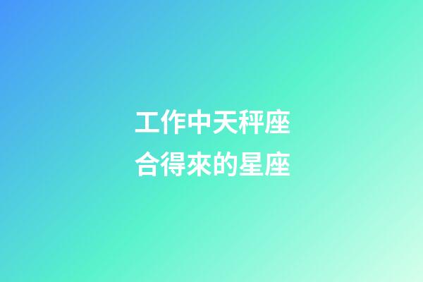 工作中天秤座合得來的星座-第1張-星座運勢-玄機派