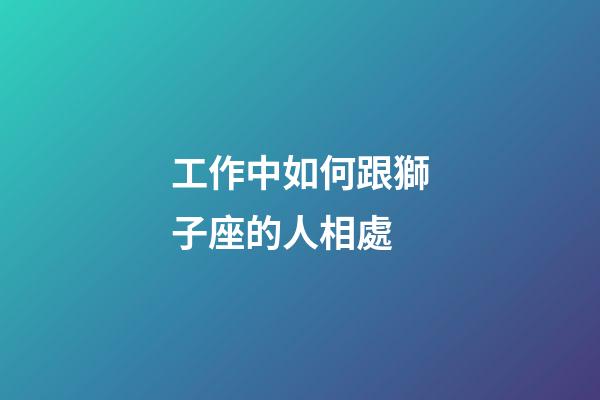 工作中如何跟獅子座的人相處-第1張-星座運勢-玄機派