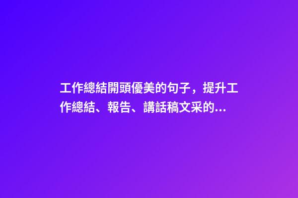 工作總結開頭優美的句子，提升工作總結、報告、講話稿文采的段首引領好句-第1張-觀點-玄機派