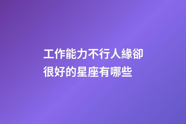 工作能力不行人緣卻很好的星座有哪些-第1張-星座運勢-玄機派