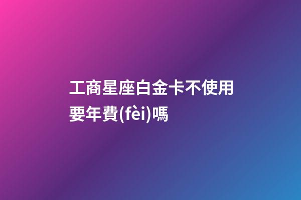 工商星座白金卡不使用要年費(fèi)嗎