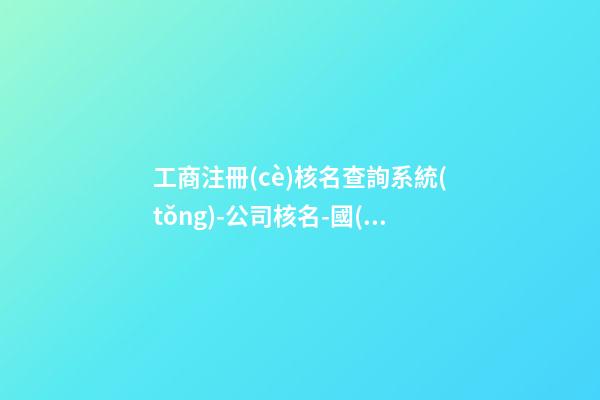 工商注冊(cè)核名查詢系統(tǒng)-公司核名-國(guó)家總局核名-第1張-公司起名-玄機(jī)派