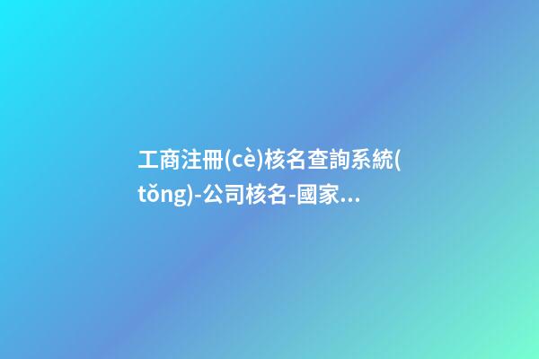 工商注冊(cè)核名查詢系統(tǒng)-公司核名-國家總局核名-第1張-公司起名-玄機(jī)派