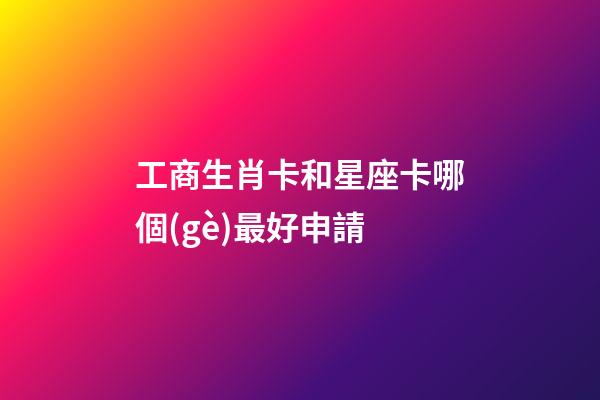 工商生肖卡和星座卡哪個(gè)最好申請-第1張-星座運(yùn)勢-玄機(jī)派