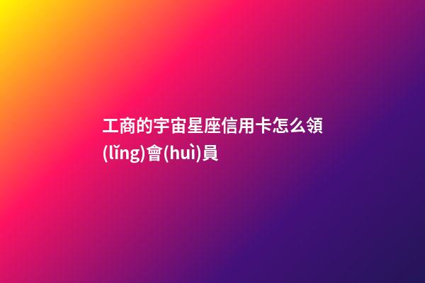 工商的宇宙星座信用卡怎么領(lǐng)會(huì)員-第1張-星座運(yùn)勢(shì)-玄機(jī)派