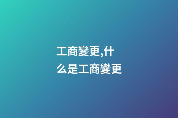 工商變更,什么是工商變更-第1張-觀點-玄機派