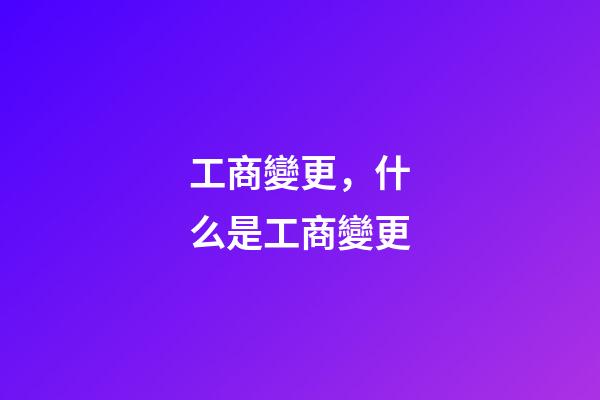 工商變更，什么是工商變更-第1張-觀點-玄機派