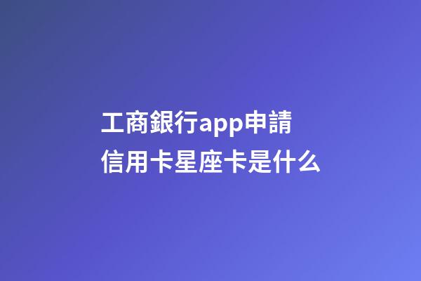 工商銀行app申請信用卡星座卡是什么-第1張-星座運勢-玄機派