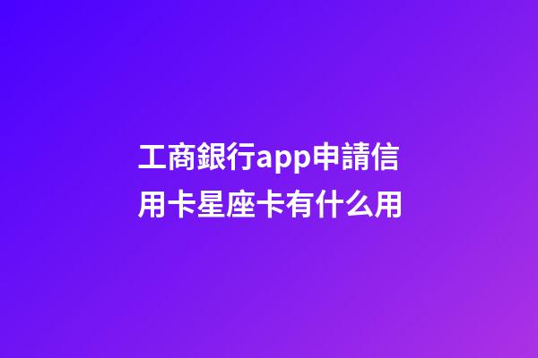 工商銀行app申請信用卡星座卡有什么用-第1張-星座運勢-玄機派