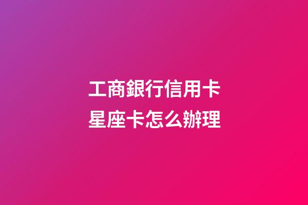 工商銀行信用卡星座卡怎么辦理-第1張-星座運(yùn)勢(shì)-玄機(jī)派
