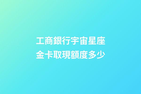 工商銀行宇宙星座金卡取現額度多少
