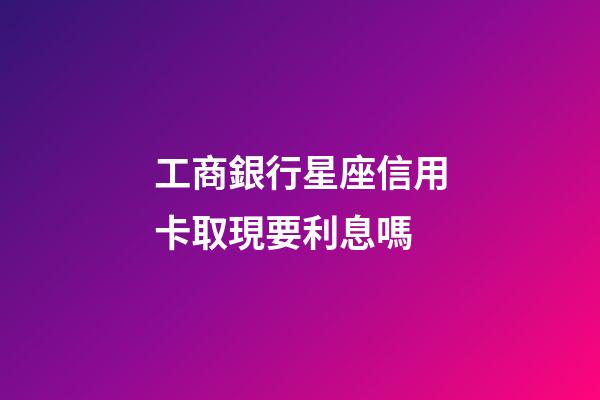工商銀行星座信用卡取現要利息嗎-第1張-星座運勢-玄機派