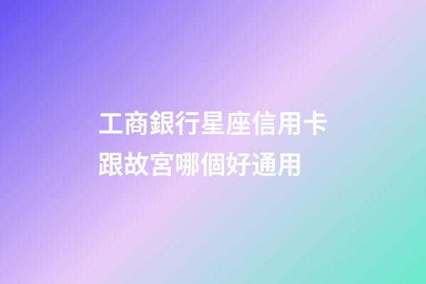 工商銀行星座信用卡跟故宮哪個好通用-第1張-星座運勢-玄機派