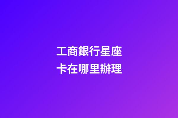 工商銀行星座卡在哪里辦理-第1張-星座運勢-玄機派