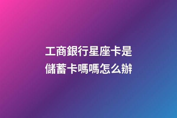 工商銀行星座卡是儲蓄卡嗎嗎怎么辦-第1張-星座運勢-玄機派