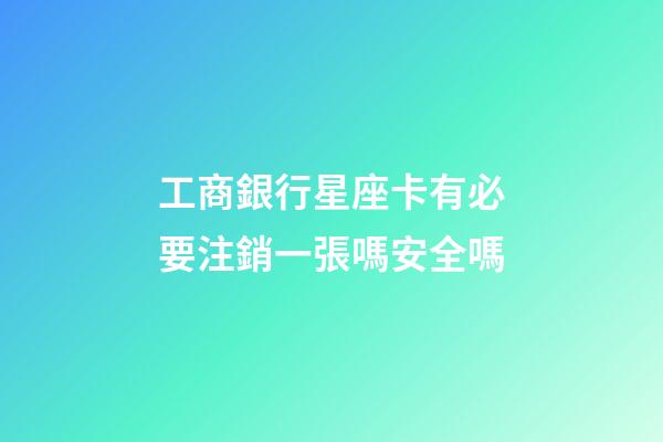 工商銀行星座卡有必要注銷一張嗎安全嗎