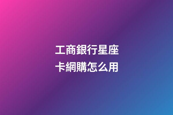 工商銀行星座卡網購怎么用-第1張-星座運勢-玄機派