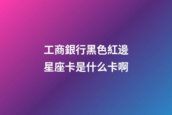 工商銀行黑色紅邊星座卡是什么卡啊-第1張-星座運(yùn)勢(shì)-玄機(jī)派
