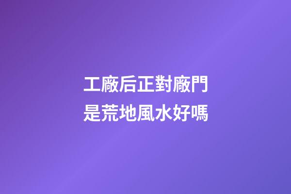 工廠后正對廠門是荒地風水好嗎