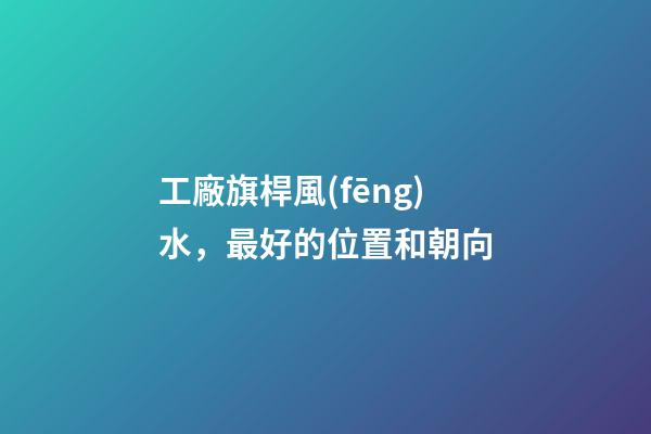 工廠旗桿風(fēng)水，最好的位置和朝向