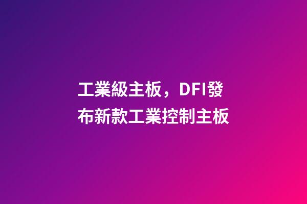 工業級主板，DFI發布新款工業控制主板