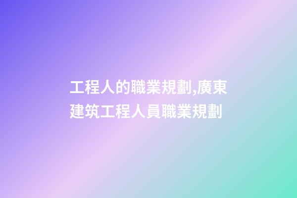 工程人的職業規劃,廣東建筑工程人員職業規劃(時間節點)-第1張-觀點-玄機派