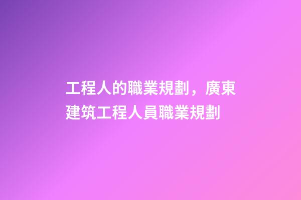 工程人的職業規劃，廣東建筑工程人員職業規劃(時間節點)-第1張-觀點-玄機派