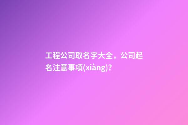 工程公司取名字大全，公司起名注意事項(xiàng)？-第1張-公司起名-玄機(jī)派