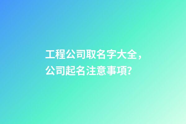 工程公司取名字大全，公司起名注意事項？