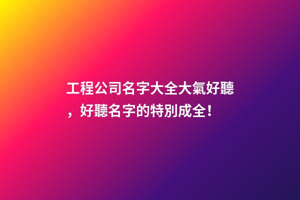 工程公司名字大全大氣好聽，好聽名字的特別成全！