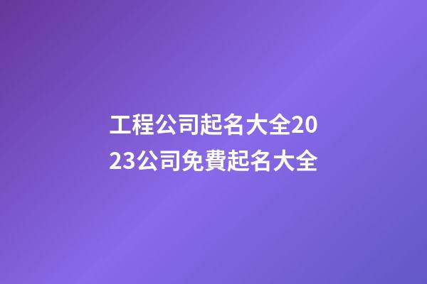 工程公司起名大全2023公司免費起名大全-第1張-公司起名-玄機派